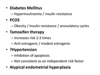 • Diabetes Mellitus
– Hyperinsulinemia / insulin resistance
• PCOS
– Obesity / Insulin resistance / anovulatory cycles
• Tamoxifen therapy
– Increases risk 2-3 times
– Anti estrogenic / modest estrogenic
• ?Hypertension
– Inhibition of apoptosis
– Not consistent as an independent risk factor
• Atypical endometrial hyperplasia
 