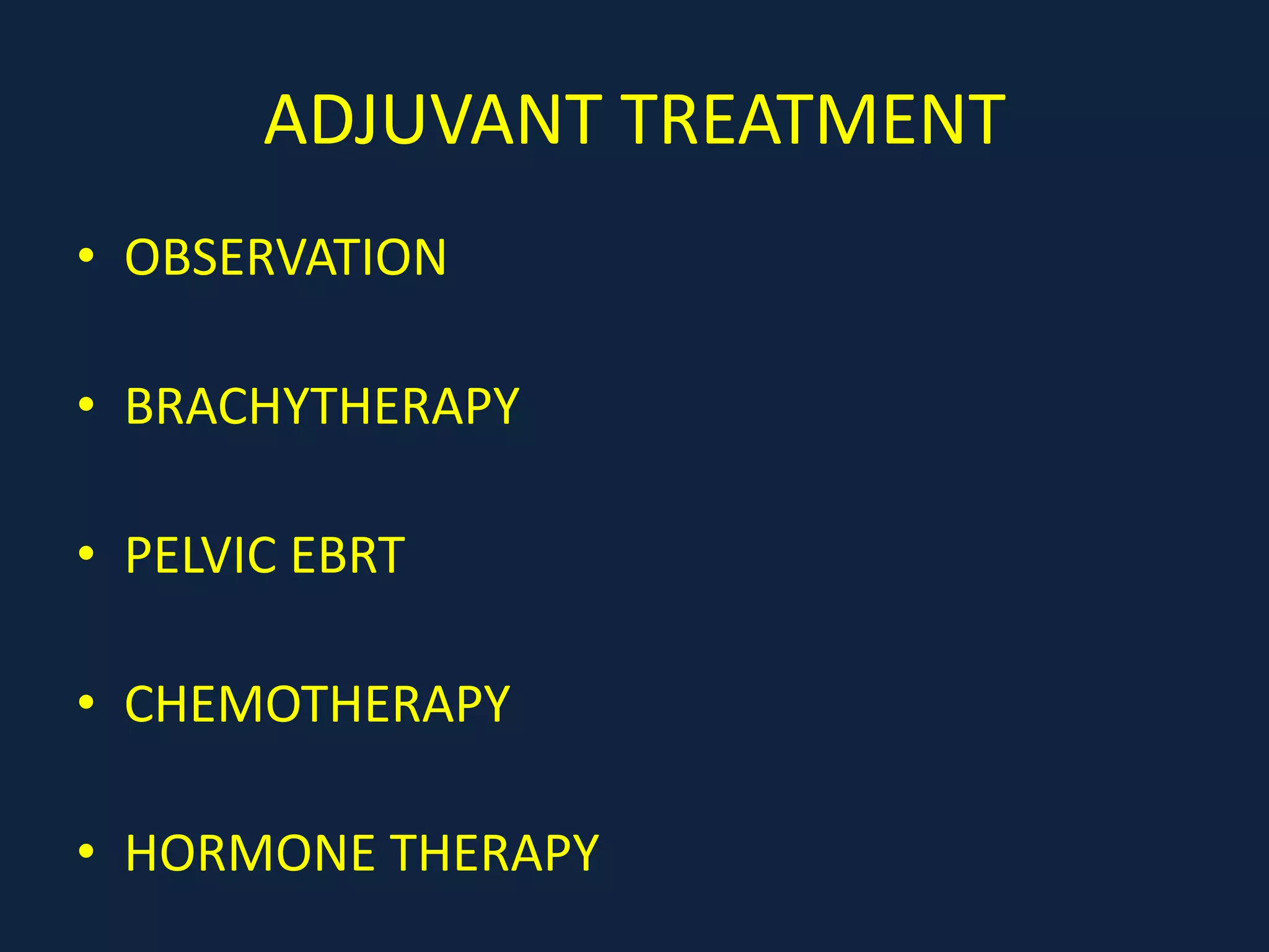 ADJUVANT TREATMENT
• OBSERVATION
• BRACHYTHERAPY
• PELVIC EBRT
• CHEMOTHERAPY
• HORMONE THERAPY
 