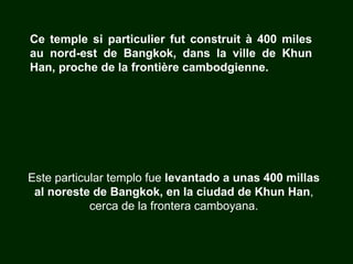 Este particular templo fue  levantado a unas 400 millas al noreste de Bangkok, en la ciudad de Khun Han , cerca de la frontera camboyana. Ce temple si particulier fut construit à 400 miles au nord-est de Bangkok, dans la ville de Khun Han, proche de la frontière cambodgienne. 