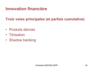 Innovation financière
Trois voies principales (et parfois cumulative)
• Produits dérivés
• Titrisation
• Shadow banking
Christophe DESTAIS CEPÏI 24
 