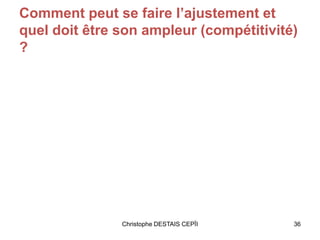 Comment peut se faire l’ajustement et
quel doit être son ampleur (compétitivité)
?
Christophe DESTAIS CEPÏI 36
 