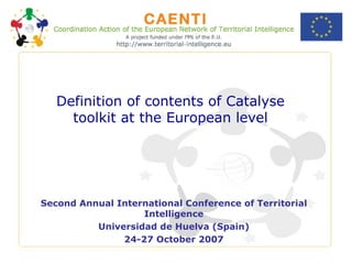 Definition of contents of Catalyse toolkit at the European level Second Annual International Conference of Territorial Intelligence Universidad de Huelva (Spain) 24-27 October 2007 
