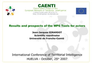 Results and prospects of the WP6 Tools for actors Jean-Jacques GIRARDOT Scientific coordinator Université de Franche-Comté   International Conference of Territorial Intelligence HUELVA - October, 25 th  2007 CAENTI 