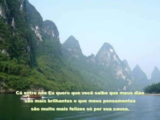 Cá entre nós Eu quero que você saiba que meus dias
   são mais brilhantes e que meus pensamentos
     são muito mais felizes só por sua causa.
 