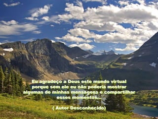 Eu agradeço a Deus este mundo virtual
    porque sem ele eu não poderia mostrar
algumas de minhas mensagens e compartilhar
             esses momentos...

           ( Autor Desconhecido)
 