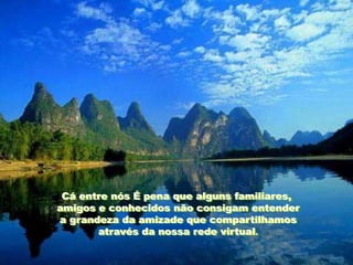 Cá entre nós É pena que alguns familiares,
amigos e conhecidos não consigam entender
a grandeza da amizade que compartilhamos
       através da nossa rede virtual.
 