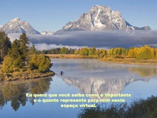 Eu quero que você saiba como é importante
   e o quanto representa para mim neste
              espaço virtual.
 