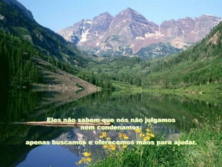 Eles não sabem que nós não julgamos
               nem condenamos:

apenas buscamos e oferecemos mãos para ajudar.
 
