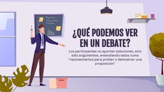 ¿QUÉ PODEMOS VER
EN UN DEBATE?
Los participantes no aportan soluciones, sino
sólo argumentos, entendiendo estos como
“razonamientos para probar o demostrar una
proposición”
 