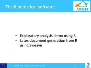 The R statistical software
CAEPIA 2015 Albacete, November 9, 2015 61
•  Exploratory	
  analysis	
  demo	
  using	
  R	
  
•  Latex	
  document	
  genera?on	
  from	
  R	
  
using	
  Sweave	
  
 