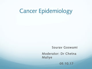 Cancer Epidemiology
Sourav Goswami
Moderator: Dr Chetna
Maliye
05.10.17
 