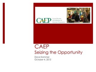 CAEP
Seizing the Opportunity
Dave Kommer
October 4, 2013
 