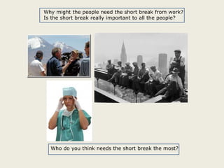 Why might the people need the short break from work?
Is the short break really important to all the people?

Who do you think needs the short break the most?

 