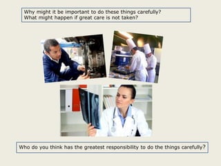 Why might it be important to do these things carefully?
What might happen if great care is not taken?

Who do you think has the greatest responsibility to do the things carefully?

 