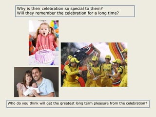 Why is their celebration so special to them?
Will they remember the celebration for a long time?

Who do you think will get the greatest long term pleasure from the celebration?

 
