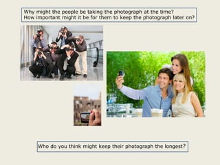 Why might the people be taking the photograph at the time?
How important might it be for them to keep the photograph later on?

Who do you think might keep their photograph the longest?

 