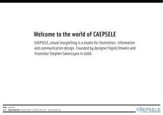 Welcome to the world of CAEPSELE
                                        CAEPSELE_visual storytelling is a studio for illustration, information
                                        and communication design. Founded by designer Sigrid Ortwein and
                                        illustrator Stephen Swierczyna in 2006.




Hello _ welcome
page 1 Ansprechpartner_Sigrid Ortwein +49 69.85 09 44 68 | www.caepsele.de
 