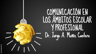 SLIDESMANIA.COM
COMUNICACIÓN EN
LOS ÁMBITOS ESCOLAR
Y PROFESIONAL
Dr. Jorge A. Muñiz Cantero
 