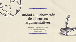 Unidad 2. Elaboración
de discursos
argumentativos
Módulo: Comunicación en
los ámbitos escolar y
profesional
 