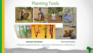 Realizing sustainable agricultural mechanisation
Dibble Stick Planting Jab Planter
Li-Planter
Practicals on planting basins, operations of Jab planters, Calibration of
planters
Ndume Push-Pull planterAssorted Jab planters
Planting Tools
 
