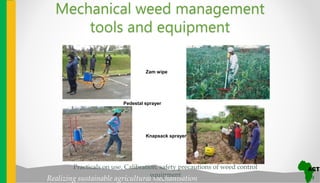 Realizing sustainable agricultural mechanisation
Knapsack sprayer
Zam wipe
Pedestal sprayer
Mechanical weed management
tools and equipment
Practicals on use, Calibration, safety precautions of weed control
equipment
 