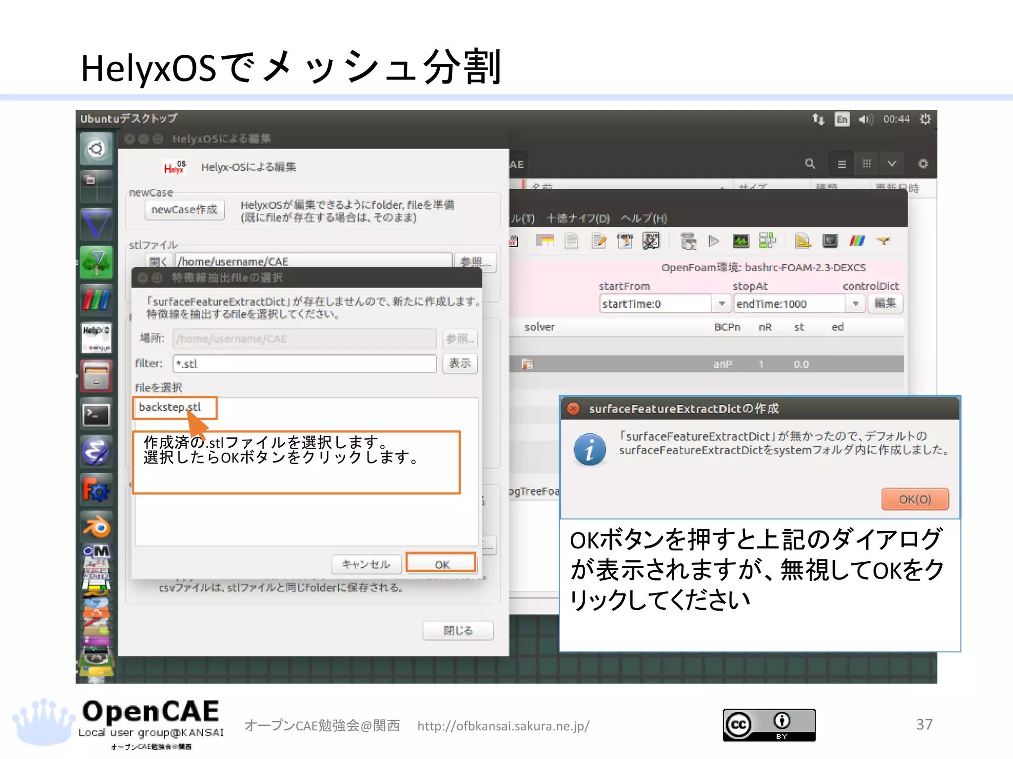 HelyxOSでメッシュ分割
オープンCAE勉強会@関西 http://ofbkansai.sakura.ne.jp/ 37
作成済の.stlファイルを選択します。
選択したらOKボタンをクリックします。
OKボタンを押すと上記のダイアログ
が表示されますが、無視してOKをク
リックしてください
 