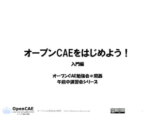 オープンCAEをはじめよう！
入門編
オープンCAE勉強会＠関西
午前中講習会シリーズ
1オープンCAE勉強会@関西 http://ofbkansai.sakura.ne.jp/
 