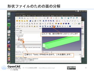 形状ファイルのための面の分解
オープンCAE勉強会@関西 http://ofbkansai.sakura.ne.jp/ 23
①新たに「Solid」が作成されるので、これを選択します。
②もう一度、面の分解ボタンをクリックします
 