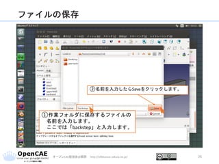 ファイルの保存
オープンCAE勉強会@関西 http://ofbkansai.sakura.ne.jp/ 26
①作業フォルダに保存するファイルの
名前を入力します。
ここでは「backstep」と入力します。
②名前を入力したらSaveをクリックします。
 