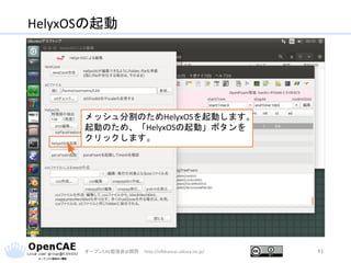 HelyxOSの起動
オープンCAE勉強会@関西 http://ofbkansai.sakura.ne.jp/ 41
メッシュ分割のためHelyxOSを起動します。
起動のため、「HelyxOSの起動」ボタンを
クリックします。
 