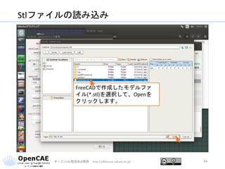 Stlファイルの読み込み
オープンCAE勉強会@関西 http://ofbkansai.sakura.ne.jp/ 44
FreeCADで作成したモデルファ
イル(*.stl)を選択して、Openを
クリックします。
 