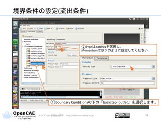境界条件の設定(流出条件)
オープンCAE勉強会@関西 http://ofbkansai.sakura.ne.jp/ 54
①Boundary Conditionsの下の「backstep_outlet」を選択します。
②Typeはpatchesを選択し、
Momentumは以下のように設定してください
 
