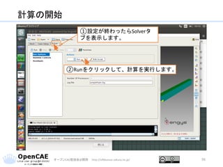 計算の開始
オープンCAE勉強会@関西 http://ofbkansai.sakura.ne.jp/ 56
①設定が終わったらSolverタ
ブを表示します。
②Runをクリックして、計算を実行します。
 
