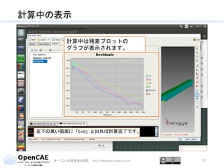 計算中の表示
オープンCAE勉強会@関西 http://ofbkansai.sakura.ne.jp/ 57
計算中は残差プロットの
グラフが表示されます。
左下の黒い画面に「End」と出れば計算完了です。
 