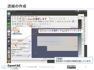流線の作成
オープンCAE勉強会@関西 http://ofbkansai.sakura.ne.jp/ 65
【流線】
定常流れでは流れの軌跡を表しています
①～.foamを選択します
②Stream Lineを選択してApplyをクリックします
 