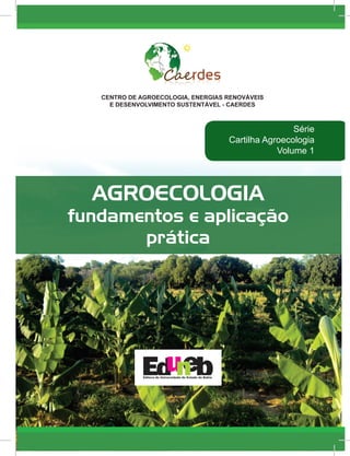 1
Série
Cartilha Agroecologia
Volume 1
AGROECOLOGIA
fundamentos e aplicação
prática
CENTRO DE AGROECOLOGIA, ENERGIAS RENOVÁVEIS
E DESENVOLVIMENTO SUSTENTÁVEL - CAERDES
 