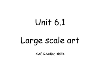 Unit 6.1
Large scale art
CAE Reading skills
 