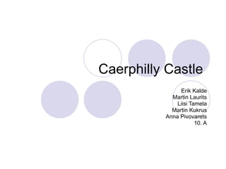 Caerphilly Castle  Erik Kalde Martin Laurits Liisi Tamela Martin Kukrus A n n a  P i v o v a r e t s 10. A 