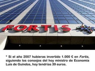 * Si el año 2007 hubieras invertido 1.000 € en Fortis,
siguiendo los consejos del hoy ministro de Economía
Luis de Guindos, hoy tendrías 39 euros.
 