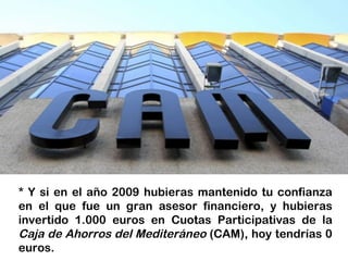 * Y si en el año 2009 hubieras mantenido tu confianza
en el que fue un gran asesor financiero, y hubieras
invertido 1.000 euros en Cuotas Participativas de la
Caja de Ahorros del Mediteráneo (CAM), hoy tendrías 0
euros.
 
