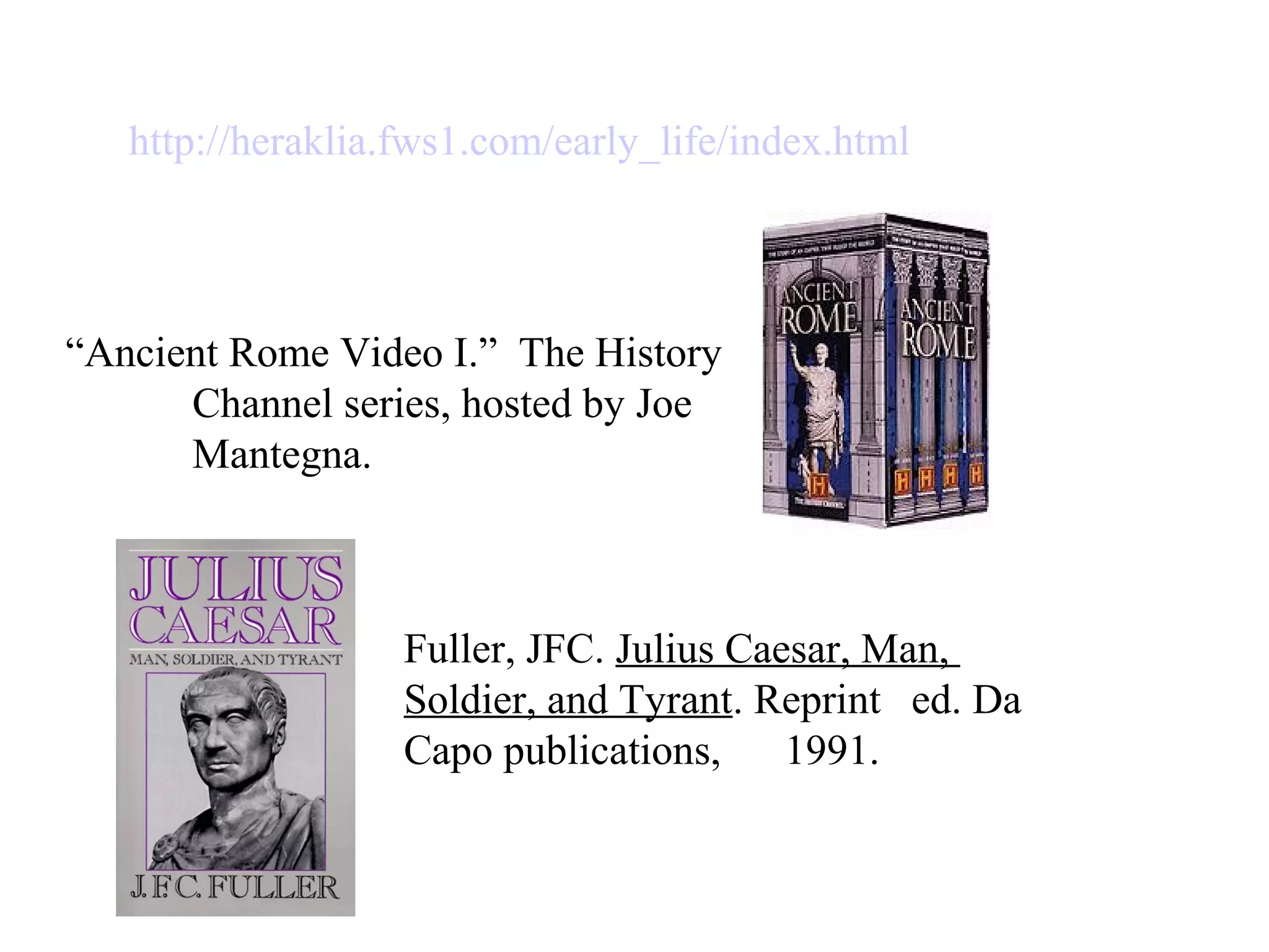 “Ancient Rome Video I.” The History
Channel series, hosted by Joe
Mantegna.
Fuller, JFC. Julius Caesar, Man,
Soldier, and Tyrant. Reprint ed. Da
Capo publications, 1991.
http://heraklia.fws1.com/early_life/index.html
 