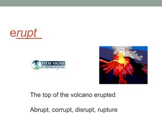 erupt



   The top of the volcano erupted.

   Abrupt, corrupt, disrupt, rupture
 
