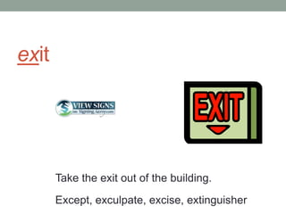 exit




       Take the exit out of the building.
       Except, exculpate, excise, extinguisher
 
