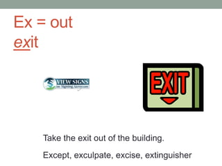 Ex = out
exit




   Take the exit out of the building.
   Except, exculpate, excise, extinguisher
 