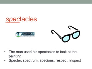 spectacles



• The man used his spectacles to look at the
  painting.
• Specter, spectrum, specious, respect, inspect
 