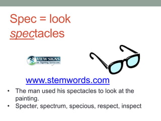 Spec = look
spectacles


      www.stemwords.com
• The man used his spectacles to look at the
  painting.
• Specter, spectrum, specious, respect, inspect
 