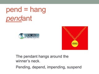 pend = hang
pendant



  The pendant hangs around the
  winner’s neck.
  Pending, depend, impending, suspend
 