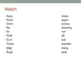 Match
• Spec    break
• Pend    again
• Omni    across
• Re      pleasing
• Ex      run
• Grat    all
• Curr    out
• Trans   wander
• Migr    hang
• Rupt    look
 