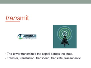 transmit




• The tower transmitted the signal across the state.
• Transfer, transfusion, transcend, translate, transatlantic
 