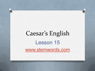 Caesar’s English
   Lesson 15
www.stemwords.com
 